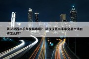 武汉汉西二手车交易市场？ 武汉汉西二手车交易市场口碑怎么样？