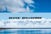 遥控卡车充电？ 遥控车usb充电视频教程？