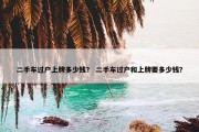 二手车过户上牌多少钱？ 二手车过户和上牌要多少钱？