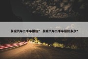 长城汽车二手车报价？ 长城汽车二手车报价多少？