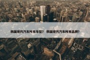 韩国现代汽车所有车型？ 韩国现代汽车所有品牌？