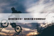 德州黄河重卡车？ 德州黄河重卡车销售电话？