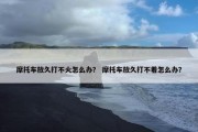 摩托车放久打不火怎么办？ 摩托车放久打不着怎么办？