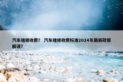 汽车维修收费？ 汽车维修收费标准2024年最新政策解读？
