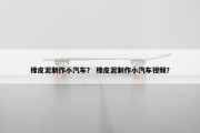 橡皮泥制作小汽车？ 橡皮泥制作小汽车视频？