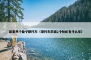 前面两个轮子摩托车（摩托车前面2个轮的有什么车）