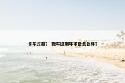 卡车过期？ 货车过期年审会怎么样？