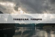汽车前盖怎么关闭，汽车前盖咋关