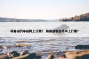 杨春湖汽车站网上订票？ 杨春湖客运站网上订票？