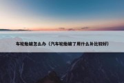车轮胎破怎么办（汽车轮胎破了用什么补比较好）