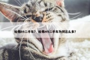 哈弗h9二手车？ 哈弗H9二手车为何这么多？