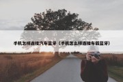 手机怎样连接汽车蓝牙（手机怎么样连接车载蓝牙）