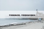 平安路轮胎价格，平安路轮胎价格查询