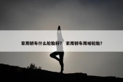 家用轿车什么轮胎好？ 家用轿车用啥轮胎？