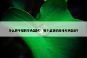 什么牌子摩托车头盔好？ 哪个品牌的摩托车头盔好？
