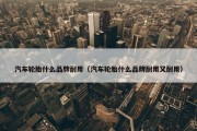 汽车轮胎什么品牌耐用（汽车轮胎什么品牌耐用又耐用）
