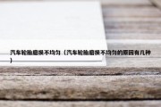 汽车轮胎磨损不均匀（汽车轮胎磨损不均匀的原因有几种）