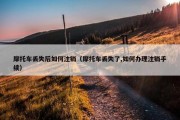 摩托车丢失后如何注销（摩托车丢失了,如何办理注销手续）