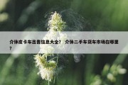 介休皮卡车出售信息大全？ 介休二手车货车市场在哪里？