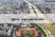 梦想汽车？ 梦想汽车是哪个牌子的车？