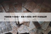中国轮胎十大排名？ 轮胎十大排名 世界十大轮胎品牌？