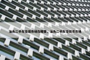 汕头二手车交易市场在哪里，汕头二手车交易市市场