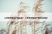 二手车不能过户怎么办？ 二手车不能过户有什么坏处？