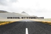 农村微卡车补贴，微卡下乡补贴政策2020车型