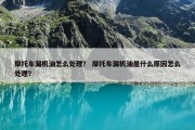 摩托车漏机油怎么处理？ 摩托车漏机油是什么原因怎么处理？