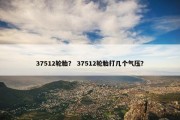 37512轮胎？ 37512轮胎打几个气压？
