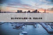 进口卡车为什么便宜一些，买进口卡车