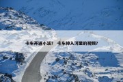 卡车开进小溪？ 卡车掉入河里的视频？