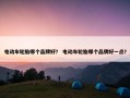 电动车轮胎哪个品牌好？ 电动车轮胎哪个品牌好一点？
