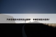 汽车空调忽冷忽热怎么回事？ 车辆空调忽冷忽热？