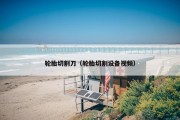 轮胎切割刀（轮胎切割设备视频）