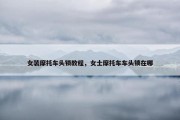 女装摩托车头锁教程，女士摩托车车头锁在哪