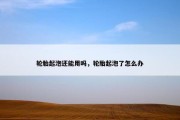 轮胎起泡还能用吗，轮胎起泡了怎么办