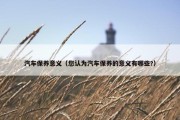 汽车保养意义（您认为汽车保养的意义有哪些?）