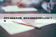 摩托车油箱盖密封圈，摩托车油箱盖密封圈可以多加1个吗