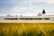 汽车机油滤清器，汽车机油滤清器多长时间换一次最好