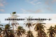 三轮摩托哪种品牌更好？ 三轮摩托哪种品牌更好一点？