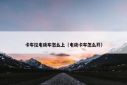 卡车拉电动车怎么上（电动卡车怎么开）