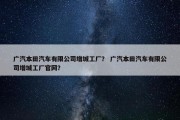 广汽本田汽车有限公司增城工厂？ 广汽本田汽车有限公司增城工厂官网？