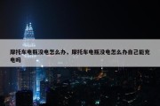 摩托车电瓶没电怎么办，摩托车电瓶没电怎么办自己能充电吗
