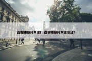 西安市摩托车城？ 西安市摩托车城地址？