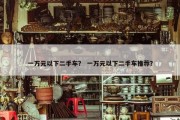 一万元以下二手车？ 一万元以下二手车推荐？