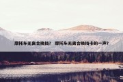 摩托车无离合换挡？ 摩托车无离合换挡卡的一声？