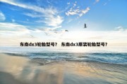 东南dx3轮胎型号？ 东南dx3原装轮胎型号？