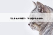 河北卡车交易排行？ 河北重卡市场分析？