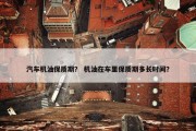 汽车机油保质期？ 机油在车里保质期多长时间？